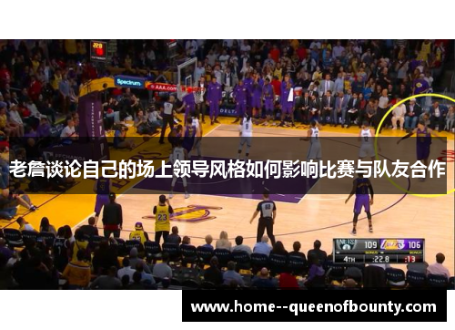 老詹谈论自己的场上领导风格如何影响比赛与队友合作 老詹谈论自己的场上领导风格如何影响比赛与队友合作