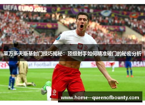 莱万多夫斯基射门技巧揭秘：顶级射手如何精准破门的秘密分析