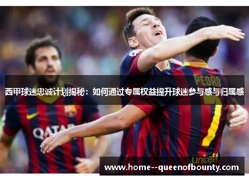 西甲球迷忠诚计划揭秘：如何通过专属权益提升球迷参与感与归属感