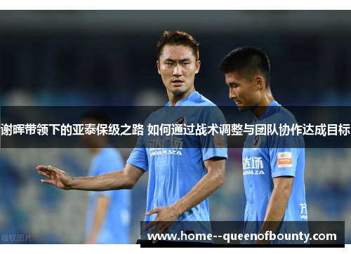 谢晖带领下的亚泰保级之路 如何通过战术调整与团队协作达成目标 谢晖带领下的亚泰保级之路 如何通过战术调整与团队协作达成目标