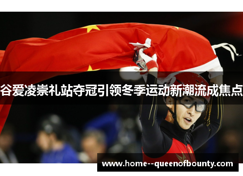 谷爱凌崇礼站夺冠引领冬季运动新潮流成焦点