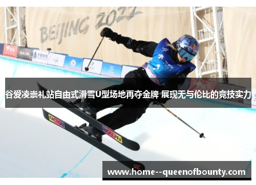 谷爱凌崇礼站自由式滑雪U型场地再夺金牌 展现无与伦比的竞技实力