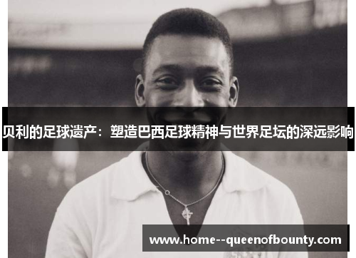 贝利的足球遗产：塑造巴西足球精神与世界足坛的深远影响