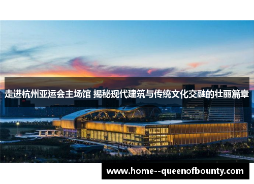 走进杭州亚运会主场馆 揭秘现代建筑与传统文化交融的壮丽篇章