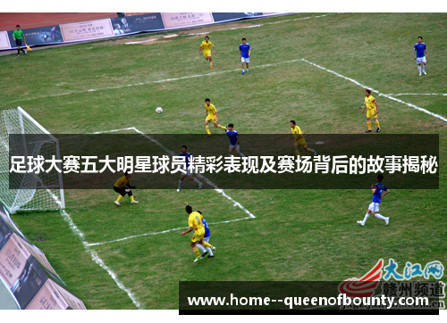 足球大赛五大明星球员精彩表现及赛场背后的故事揭秘