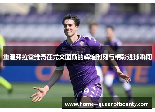 重温弗拉霍维奇在尤文图斯的辉煌时刻与精彩进球瞬间 重温弗拉霍维奇在尤文图斯的辉煌时刻与精彩进球瞬间