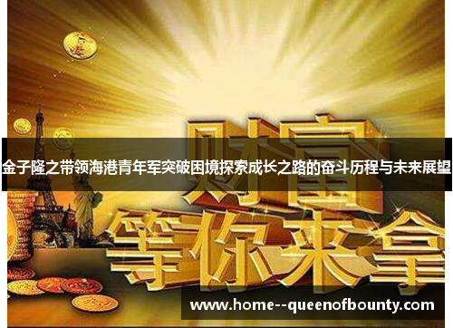 金子隆之带领海港青年军突破困境探索成长之路的奋斗历程与未来展望 金子隆之带领海港青年军突破困境探索成长之路的奋斗历程与未来展望