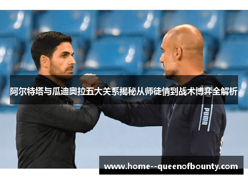 阿尔特塔与瓜迪奥拉五大关系揭秘从师徒情到战术博弈全解析