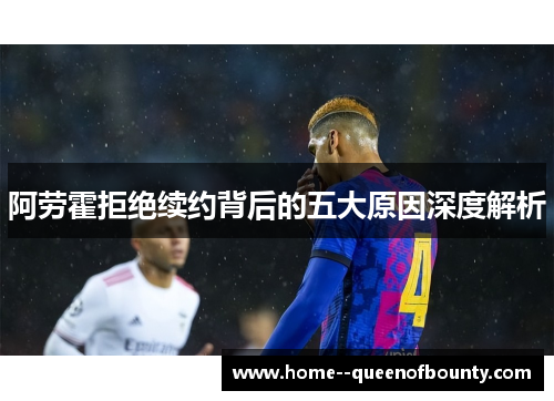 阿劳霍拒绝续约背后的五大原因深度解析 阿劳霍拒绝续约背后的五大原因深度解析