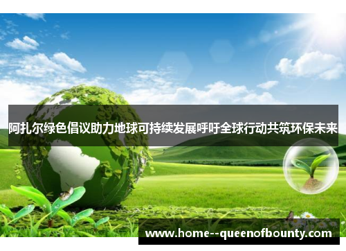 阿扎尔绿色倡议助力地球可持续发展呼吁全球行动共筑环保未来