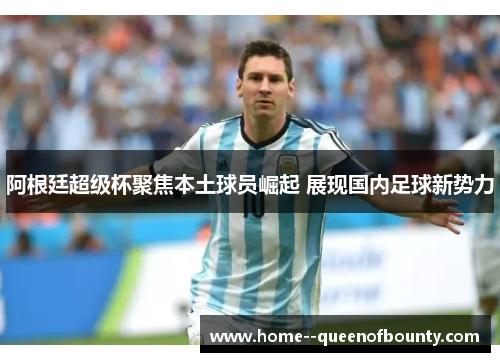 阿根廷超级杯聚焦本土球员崛起 展现国内足球新势力 阿根廷超级杯聚焦本土球员崛起 展现国内足球新势力