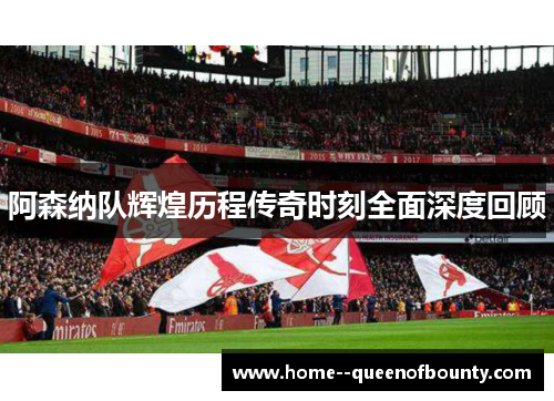 阿森纳队辉煌历程传奇时刻全面深度回顾
