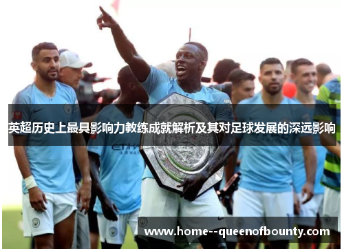 英超历史上最具影响力教练成就解析及其对足球发展的深远影响