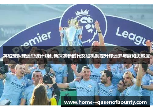 英超球队球迷忠诚计划创新探索新时代奖励机制提升球迷参与度和忠诚度
