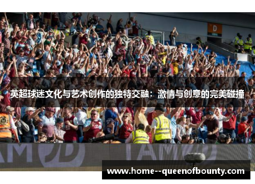英超球迷文化与艺术创作的独特交融:激情与创意的完美碰撞 英超球迷文化与艺术创作的独特交融:激情与创意的完美碰撞