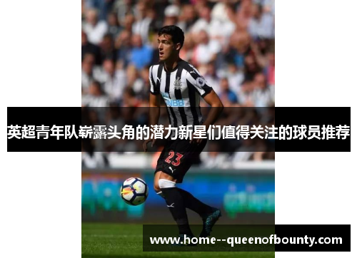 英超青年队崭露头角的潜力新星们值得关注的球员推荐 英超青年队崭露头角的潜力新星们值得关注的球员推荐