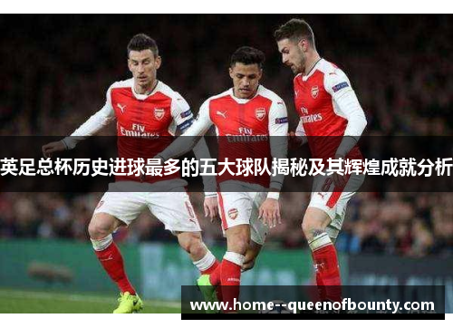英足总杯历史进球最多的五大球队揭秘及其辉煌成就分析