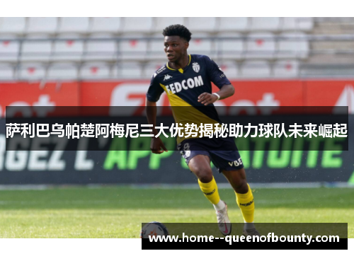 萨利巴乌帕楚阿梅尼三大优势揭秘助力球队未来崛起