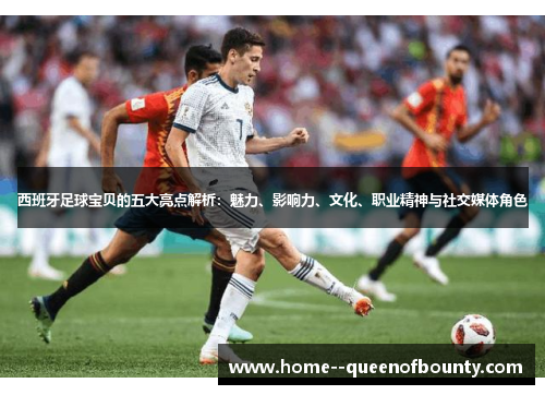 西班牙足球宝贝的五大亮点解析：魅力、影响力、文化、职业精神与社交媒体角色