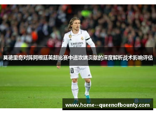 莫德里奇对阵阿根廷英超比赛中进攻端贡献的深度解析战术影响评估 莫德里奇对阵阿根廷英超比赛中进攻端贡献的深度解析战术影响评估