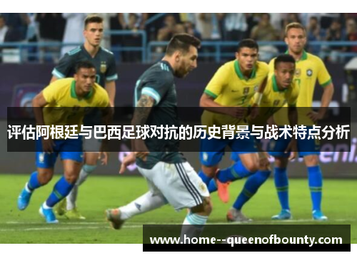 评估阿根廷与巴西足球对抗的历史背景与战术特点分析