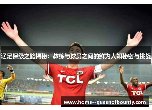 辽足保级之路揭秘：教练与球员之间的鲜为人知秘密与挑战