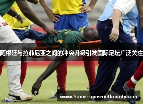 阿根廷与拉菲尼亚之间的冲突升级引发国际足坛广泛关注