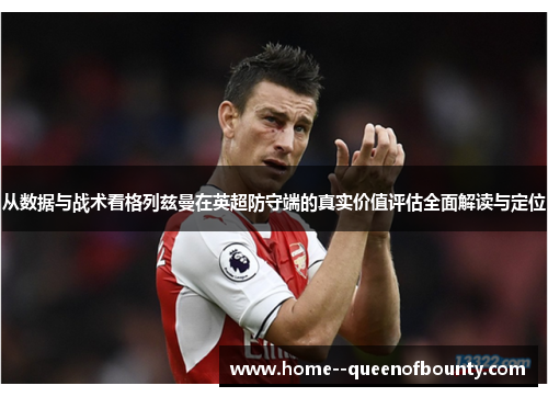 从数据与战术看格列兹曼在英超防守端的真实价值评估全面解读与定位