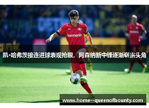 凯·哈弗茨接连进球表现抢眼,阿森纳新中锋逐渐崭露头角 凯·哈弗茨接连进球表现抢眼,阿森纳新中锋逐渐崭露头角