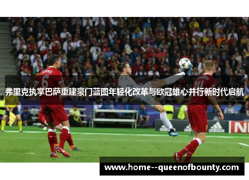 弗里克执掌巴萨重建豪门蓝图年轻化改革与欧冠雄心并行新时代启航