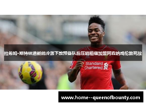 拉希姆·斯特林遭新帅冷落下放预备队后压哨租借加盟阿森纳成伦敦死敌 拉希姆·斯特林遭新帅冷落下放预备队后压哨租借加盟阿森纳成伦敦死敌