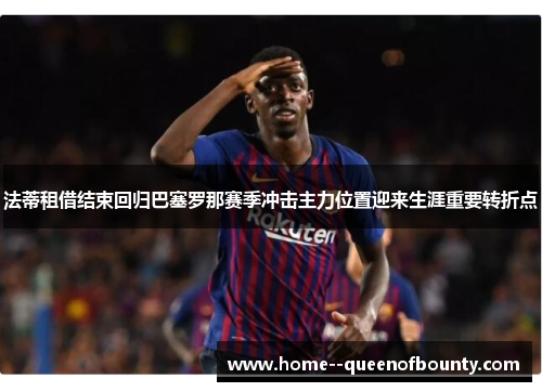 法蒂租借结束回归巴塞罗那赛季冲击主力位置迎来生涯重要转折点 法蒂租借结束回归巴塞罗那赛季冲击主力位置迎来生涯重要转折点