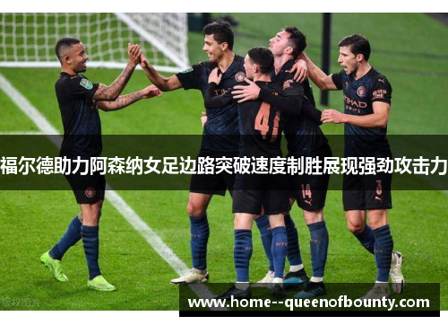 福尔德助力阿森纳女足边路突破速度制胜展现强劲攻击力