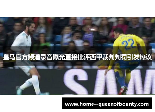 皇马官方频道录音曝光直接批评西甲裁判判罚引发热议 皇马官方频道录音曝光直接批评西甲裁判判罚引发热议