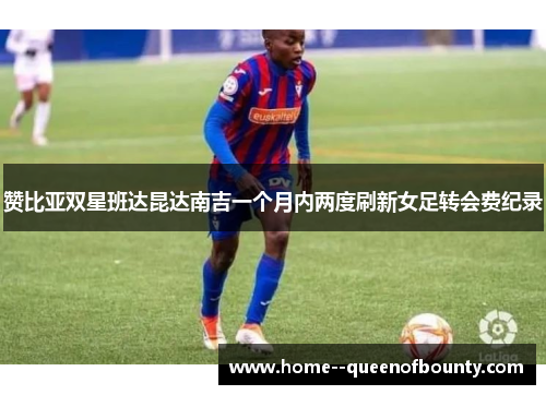 赞比亚双星班达昆达南吉一个月内两度刷新女足转会费纪录 赞比亚双星班达昆达南吉一个月内两度刷新女足转会费纪录