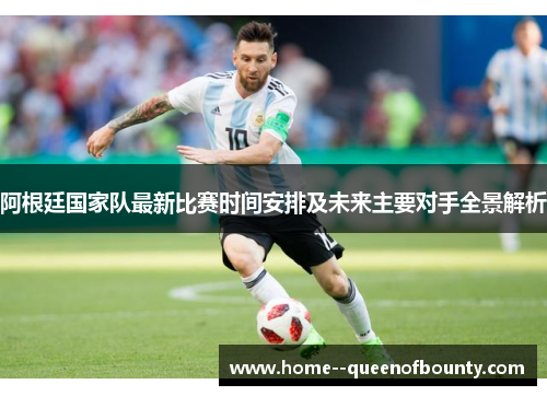 阿根廷国家队最新比赛时间安排及未来主要对手全景解析 阿根廷国家队最新比赛时间安排及未来主要对手全景解析