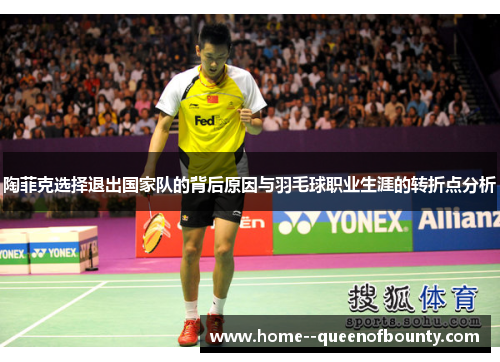 陶菲克选择退出国家队的背后原因与羽毛球职业生涯的转折点分析