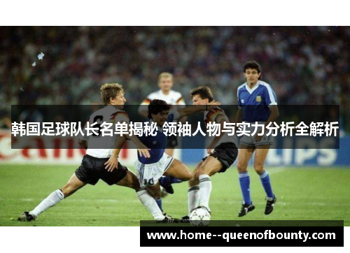 韩国足球队长名单揭秘 领袖人物与实力分析全解析
