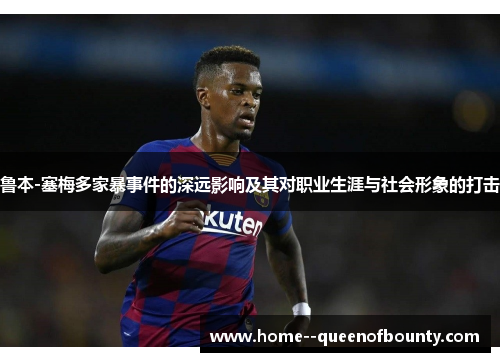 鲁本-塞梅多家暴事件的深远影响及其对职业生涯与社会形象的打击