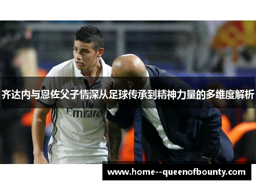 齐达内与恩佐父子情深从足球传承到精神力量的多维度解析