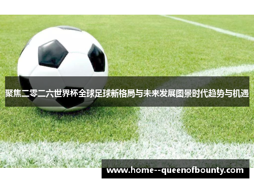 聚焦二零二六世界杯全球足球新格局与未来发展图景时代趋势与机遇