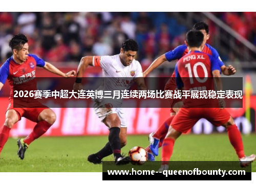 2026赛季中超大连英博三月连续两场比赛战平展现稳定表现 2026赛季中超大连英博三月连续两场比赛战平展现稳定表现
