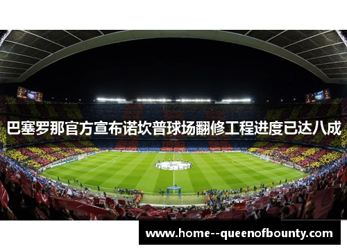 巴塞罗那官方宣布诺坎普球场翻修工程进度已达八成 巴塞罗那官方宣布诺坎普球场翻修工程进度已达八成