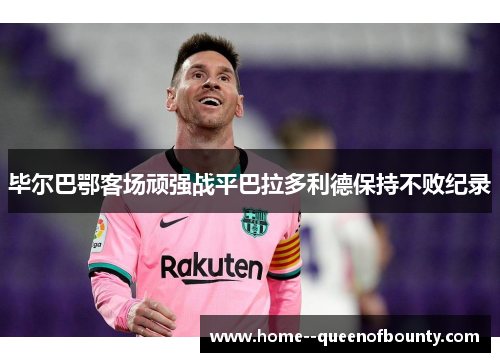毕尔巴鄂客场顽强战平巴拉多利德保持不败纪录 毕尔巴鄂客场顽强战平巴拉多利德保持不败纪录