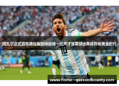 阿扎尔正式宣布退役告别绿茵场一代天才落幕球迷集体致敬黄金时代 阿扎尔正式宣布退役告别绿茵场一代天才落幕球迷集体致敬黄金时代