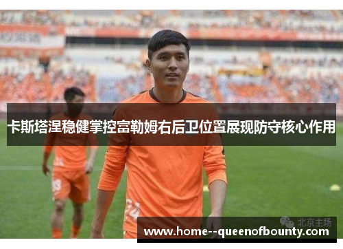 卡斯塔涅稳健掌控富勒姆右后卫位置展现防守核心作用 卡斯塔涅稳健掌控富勒姆右后卫位置展现防守核心作用