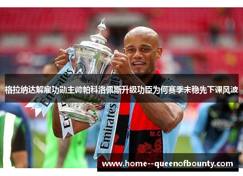 格拉纳达解雇功勋主帅帕科洛佩斯升级功臣为何赛季未稳先下课风波 格拉纳达解雇功勋主帅帕科洛佩斯升级功臣为何赛季未稳先下课风波