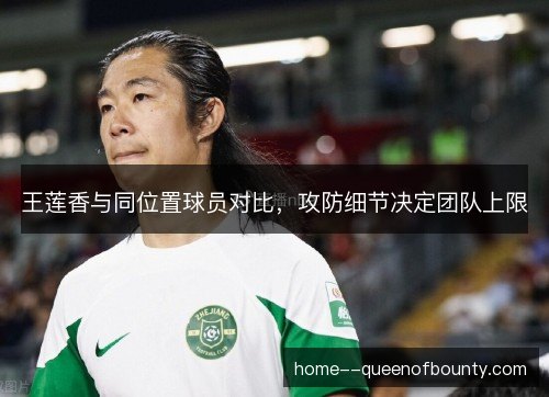 王莲香与同位置球员对比,攻防细节决定团队上限 王莲香与同位置球员对比,攻防细节决定团队上限