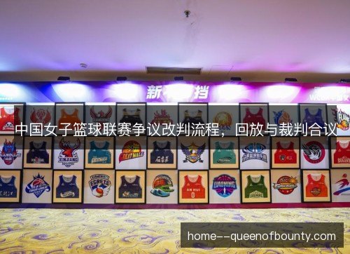中国女子篮球联赛争议改判流程，回放与裁判合议