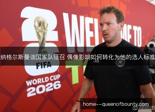 纳格尔斯曼谈国家队征召 偶像影响如何转化为他的选人标准 纳格尔斯曼谈国家队征召 偶像影响如何转化为他的选人标准